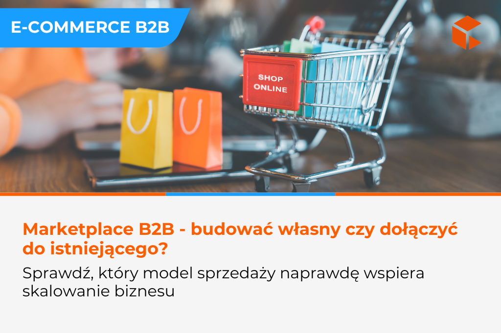 E-commerce B2B w 2026 – własna platforma czy sprzedaż na marketplace? Jak wybrać najlepszy model